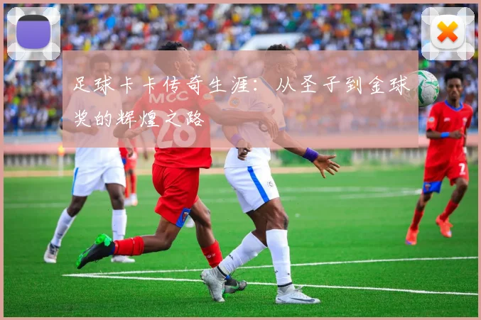 足球卡卡传奇生涯:从圣子到金球奖的辉煌之路