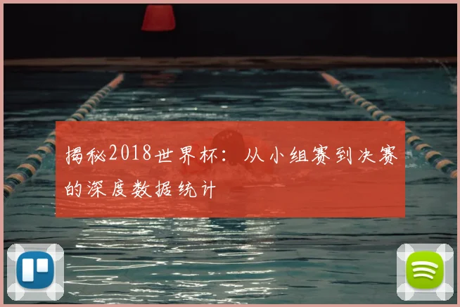 揭秘2018世界杯:从小组赛到决赛的深度数据统计