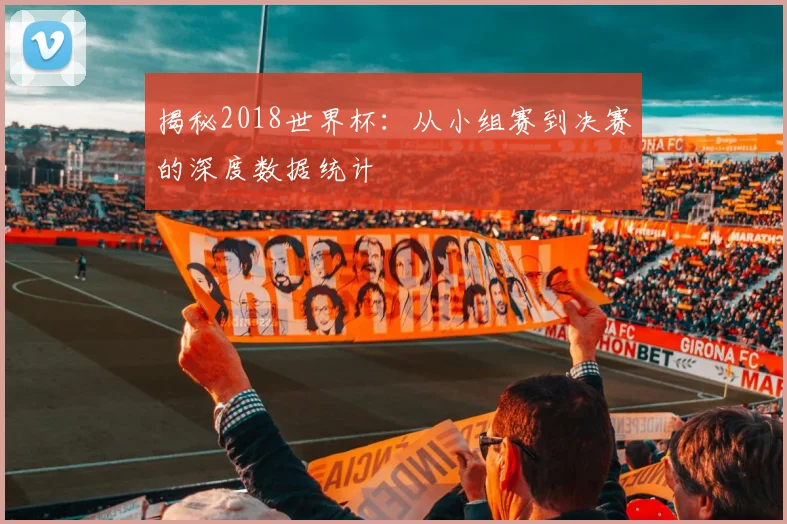 揭秘2018世界杯:从小组赛到决赛的深度数据统计