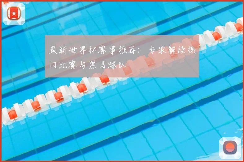 最新世界杯赛事推荐:专家解读热门比赛与黑马球队